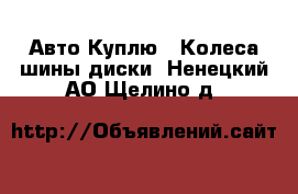 Авто Куплю - Колеса,шины,диски. Ненецкий АО,Щелино д.